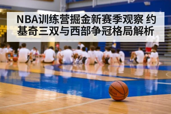 NBA训练营掘金新赛季观察 约基奇三双与西部争冠格局解析