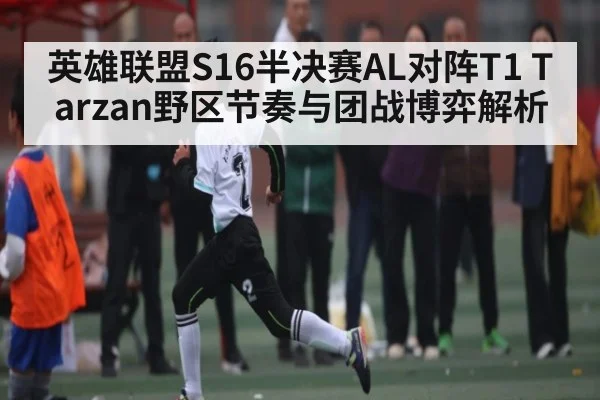 英雄联盟S16半决赛AL对阵T1 Tarzan野区节奏与团战博弈解析