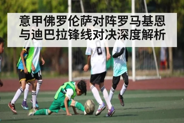 意甲佛罗伦萨对阵罗马基恩与迪巴拉锋线对决深度解析