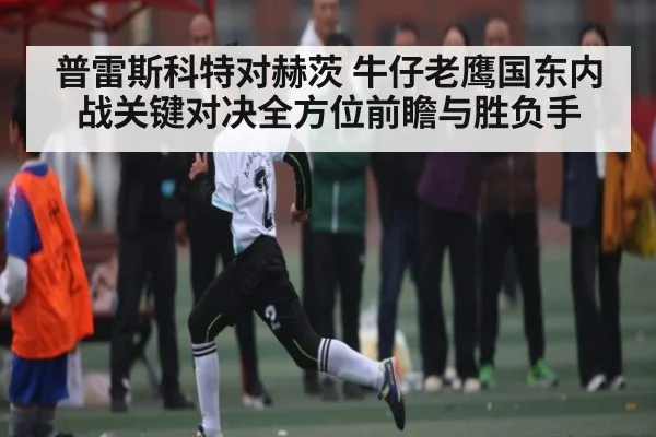 普雷斯科特对赫茨 牛仔老鹰国东内战关键对决全方位前瞻与胜负手
